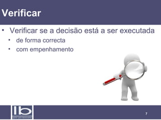 7
Verificar
• Verificar se a decisão está a ser executada
• de forma correcta
• com empenhamento
 