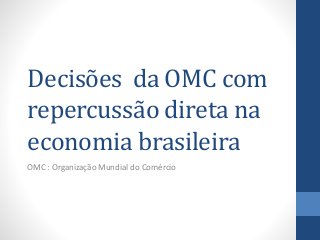 Decisões da OMC com
repercussão direta na
economia brasileira
OMC : Organização Mundial do Comércio
 