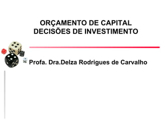 ORÇAMENTO DE CAPITAL
 DECISÕES DE INVESTIMENTO



Profa. Dra.Delza Rodrigues de Carvalho
 
