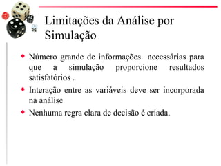 Limitações da Análise por
        Simulação
x   Número grande de informações necessárias para
    que a simulação proporcione resultados
    satisfatórios .
x   Interação entre as variáveis deve ser incorporada
    na análise
x   Nenhuma regra clara de decisão é criada.
 