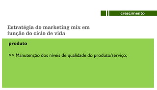 produto
>> Manutenção dos níveis de qualidade do produto/serviço;
crescimento
Estratégia do marketing mix em
função do ciclo de vida
 
