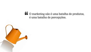 O marketing não é uma batalha de produtos,
é uma batalha de percepções.
 
