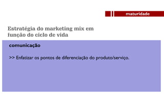 comunicação
>> Enfatizar os pontos de diferenciação do produto/serviço.
maturidade
Estratégia do marketing mix em
função do ciclo de vida
 