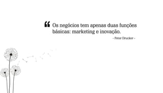 Os negócios tem apenas duas funções
básicas: marketing e inovação.
- Peter Drucker -
 