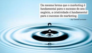 Da mesma forma que o marketing é
fundamental para o sucesso do seu
negócio, a criatividade é fundamental
para o sucesso do marketing.
- Jay Conrad Levinson -
 