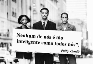 “Nenhum de nós é
tão
inteligente como to
d o s n ó s” .
Philip Condit

 