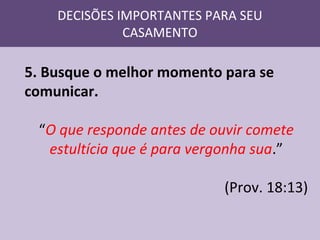 DECISÕES IMPORTANTES PARA SEU
CASAMENTO

5. Busque o melhor momento para se
comunicar.
“O que responde antes de ouvir comete
estultícia que é para vergonha sua.”
(Prov. 18:13)

 