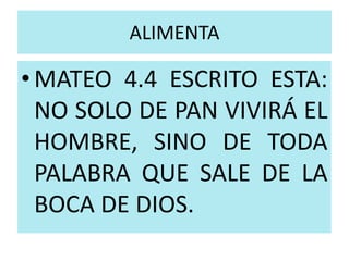 ALIMENTA 
•MATEO 4.4 ESCRITO ESTA: 
NO SOLO DE PAN VIVIRÁ EL 
HOMBRE, SINO DE TODA 
PALABRA QUE SALE DE LA 
BOCA DE DIOS. 
 