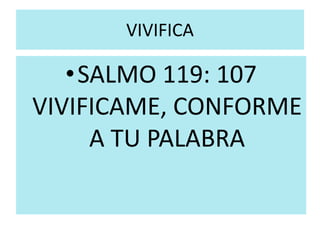 VIVIFICA 
•SALMO 119: 107 
VIVIFICAME, CONFORME 
A TU PALABRA 
 