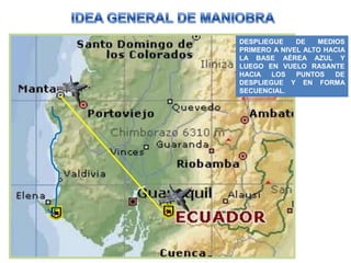 DESPLIEGUE    DE   MEDIOS
PRIMERO A NIVEL ALTO HACIA
LA BASE AÉREA AZUL Y
LUEGO EN VUELO RASANTE
HACIA   LOS   PUNTOS   DE
DESPLIEGUE Y EN FORMA
SECUENCIAL.
 