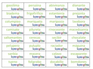 gasolima persaina abivinanza dianante
biadema frigofirifico estantenía prejonta
columpieo mariqueta mariposia lavabora
camisate pilureta rinoceonte macedoamia
saltamantes cerecas secibir chocalate
pelupero puluplo raciador máguina
sanbía macera calavo escaparete
tueno foligrabo docabillo bomdones
 
