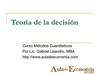 Teoría de la decisión

   Curso Métodos Cuantitativos
   Por Lic. Gabriel Leandro, MBA
   http://www.auladeeconomia.com
 