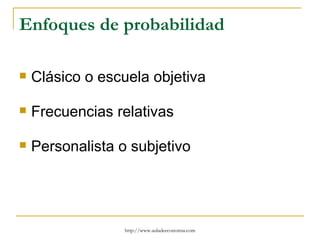 Enfoques de probabilidad

   Clásico o escuela objetiva

   Frecuencias relativas

   Personalista o subjetivo




                  http://www.auladeeconomia.com
 