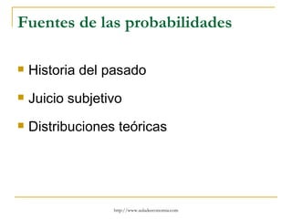 Fuentes de las probabilidades

   Historia del pasado
   Juicio subjetivo
   Distribuciones teóricas




                  http://www.auladeeconomia.com
 