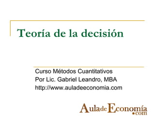 Teoría de la decisión Curso Métodos Cuantitativos Por Lic. Gabriel Leandro, MBA http://www.auladeeconomia.com 