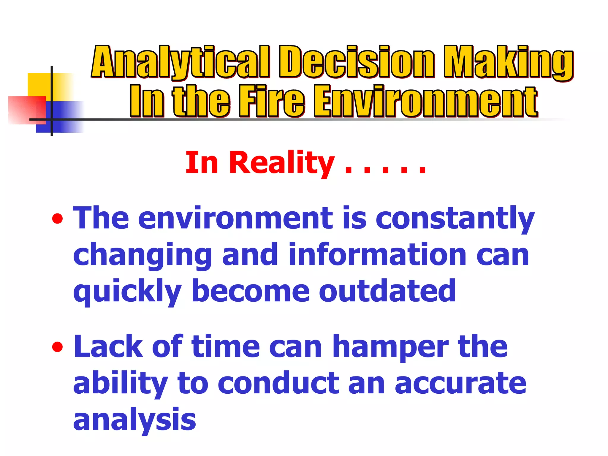 Analytical Decision Making  In the Fire Environment In Reality . . . . . The environment is constantly changing and information can quickly become outdated Lack of time can hamper the ability to conduct an accurate analysis 