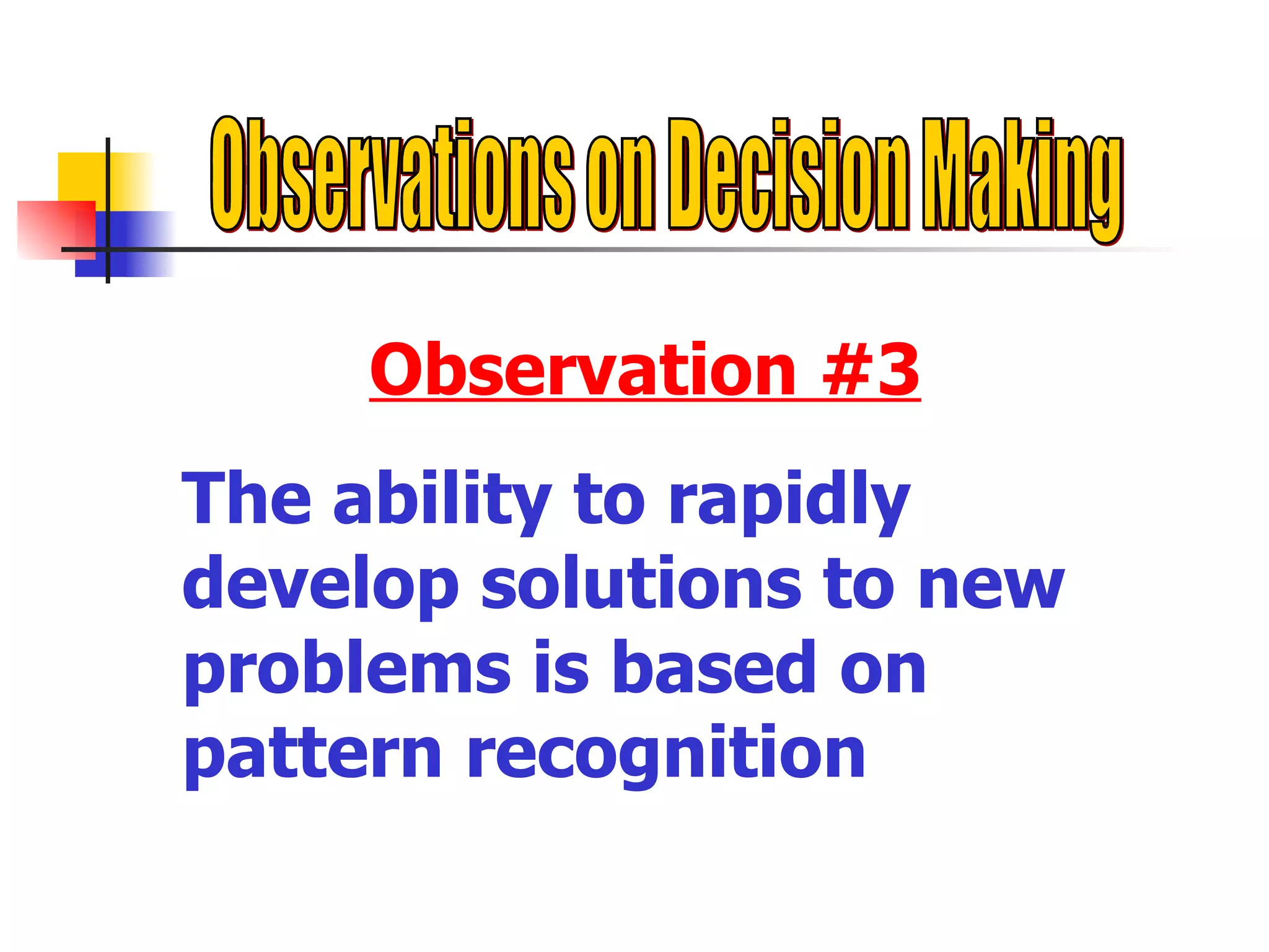 Observations on Decision Making Observation #3 The ability to rapidly develop solutions to new problems is based on pattern recognition  