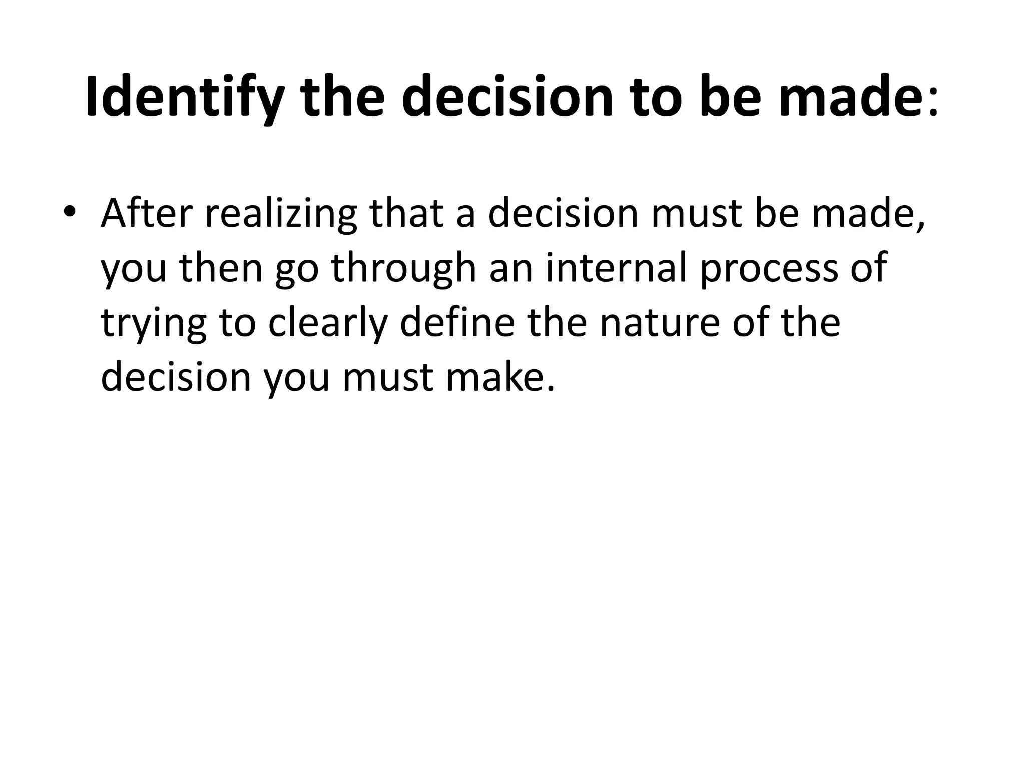 Identify the decision to be made: 
• After realizing that a decision must be made, 
you then go through an internal process of 
trying to clearly define the nature of the 
decision you must make. 
 