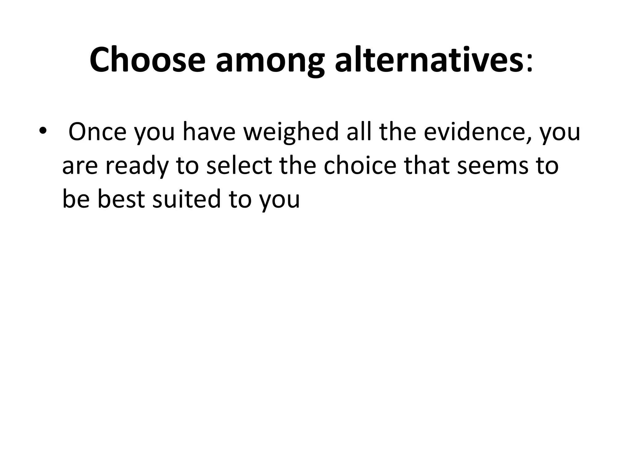 Choose among alternatives: 
• Once you have weighed all the evidence, you 
are ready to select the choice that seems to 
be best suited to you 
 