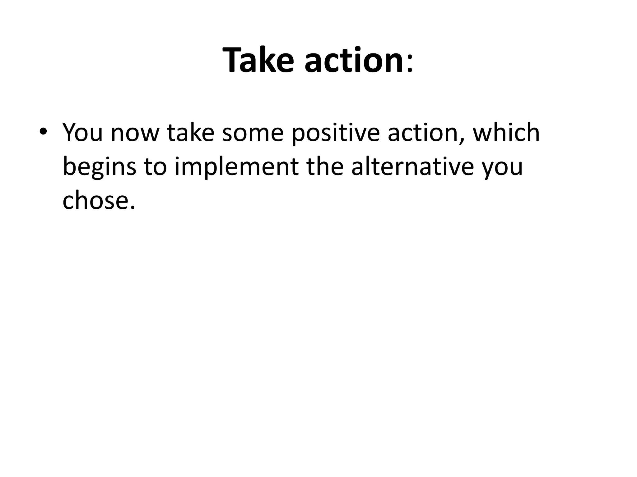 Take action: 
• You now take some positive action, which 
begins to implement the alternative you 
chose. 
 