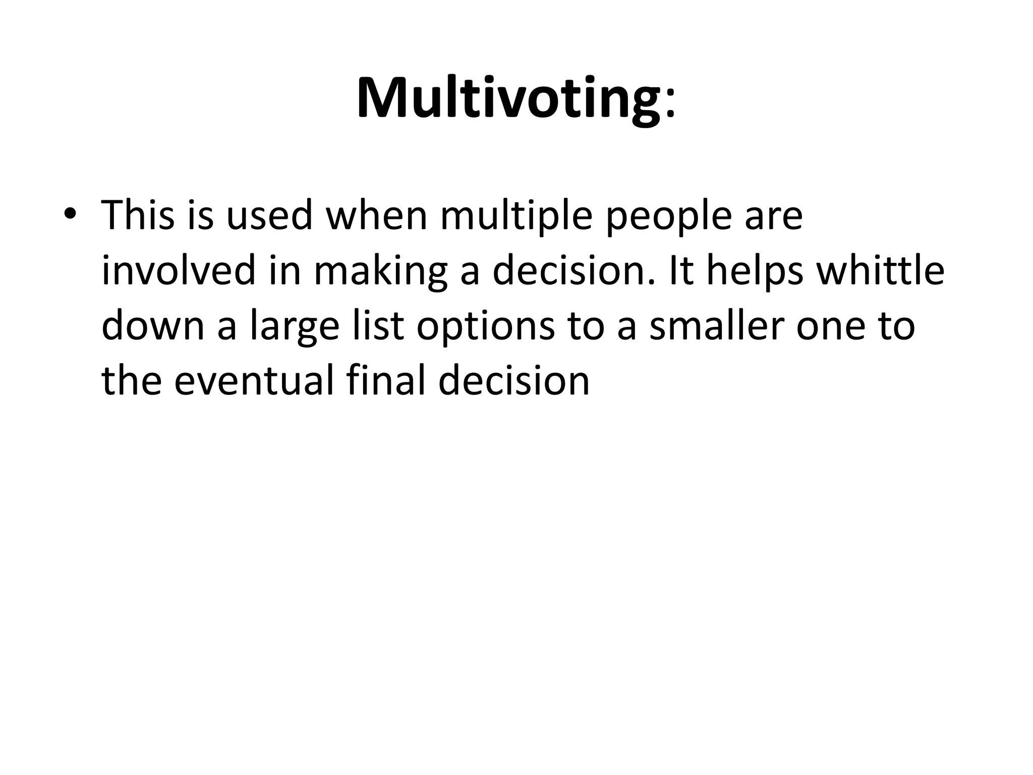 Multivoting: 
• This is used when multiple people are 
involved in making a decision. It helps whittle 
down a large list options to a smaller one to 
the eventual final decision 
 