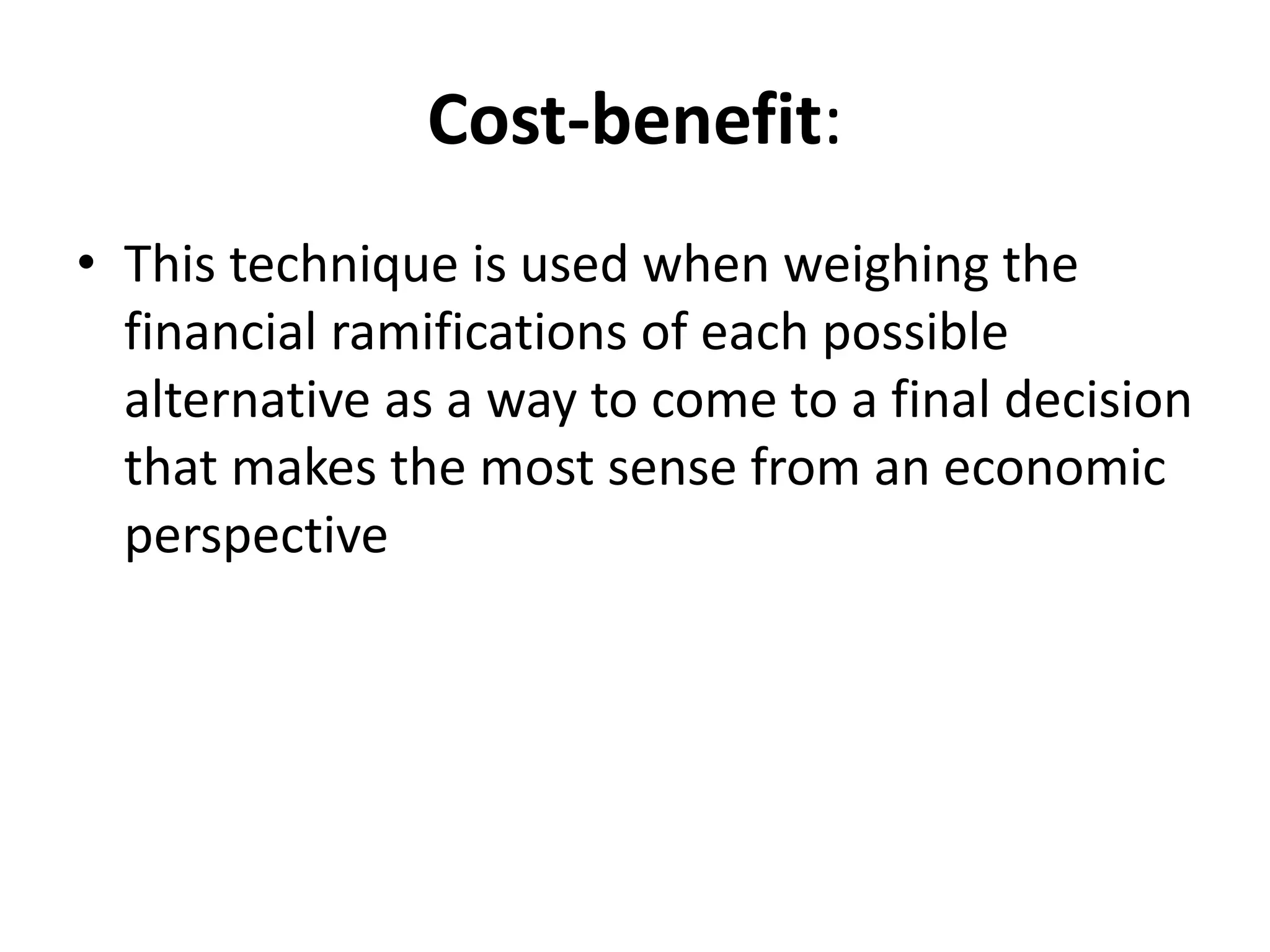Cost-benefit: 
• This technique is used when weighing the 
financial ramifications of each possible 
alternative as a way to come to a final decision 
that makes the most sense from an economic 
perspective 
 