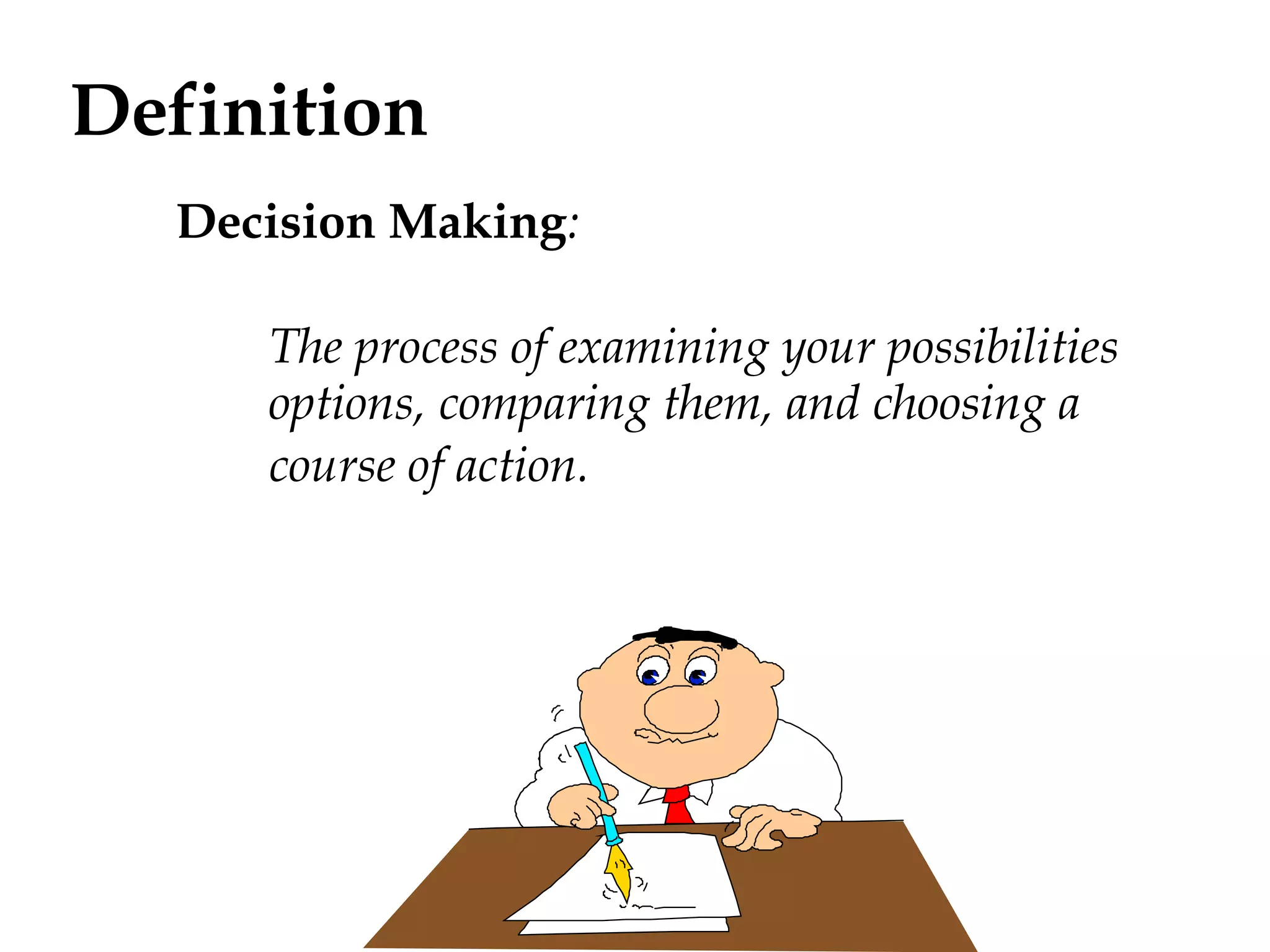 Definition 
Decision Making: 
The process of examining your possibilities 
options, comparing them, and choosing a 
course of action. 
 