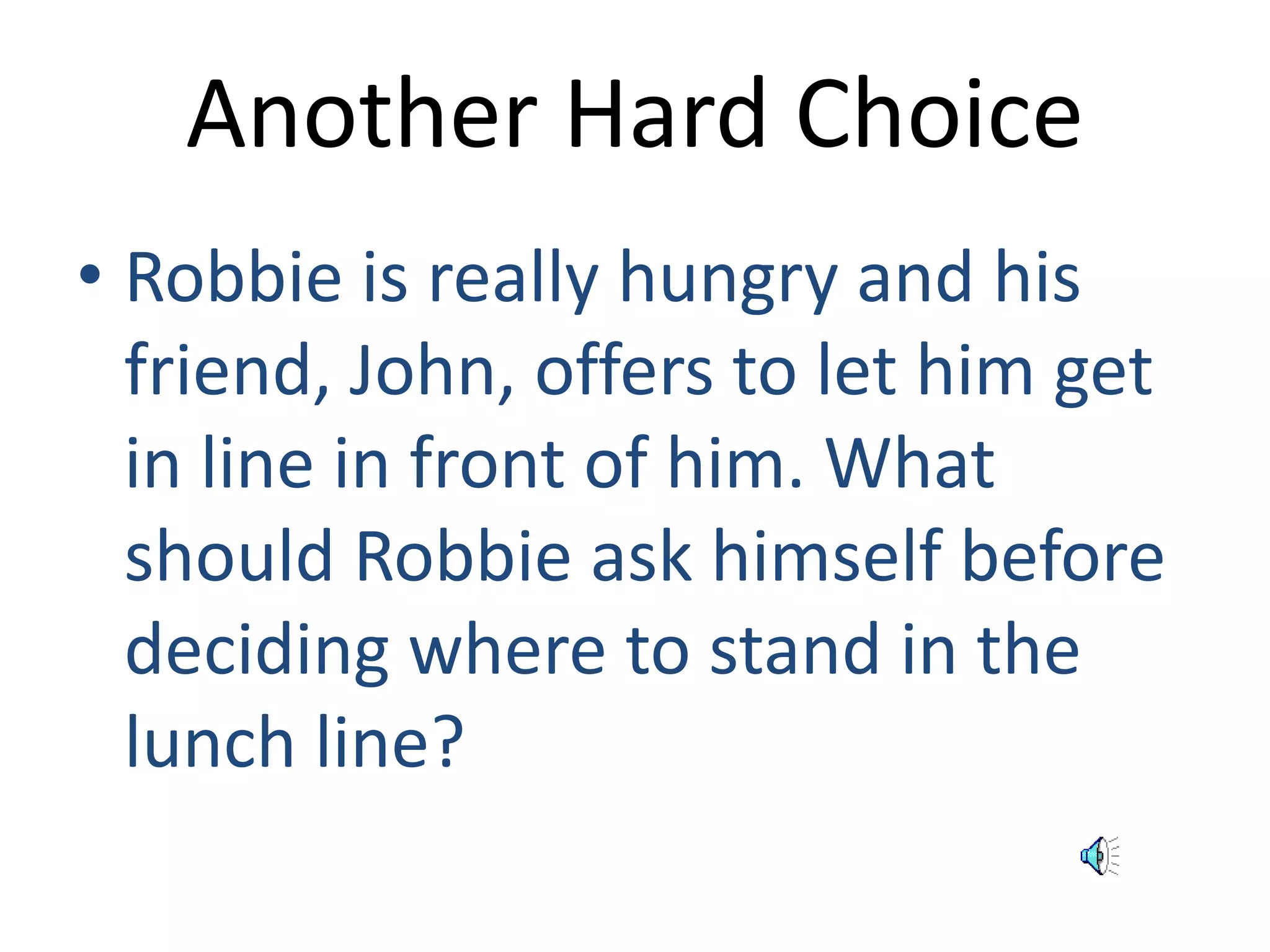 Another Hard Choice 
• Robbie is really hungry and his 
friend, John, offers to let him get 
in line in front of him. What 
should Robbie ask himself before 
deciding where to stand in the 
lunch line? 
 