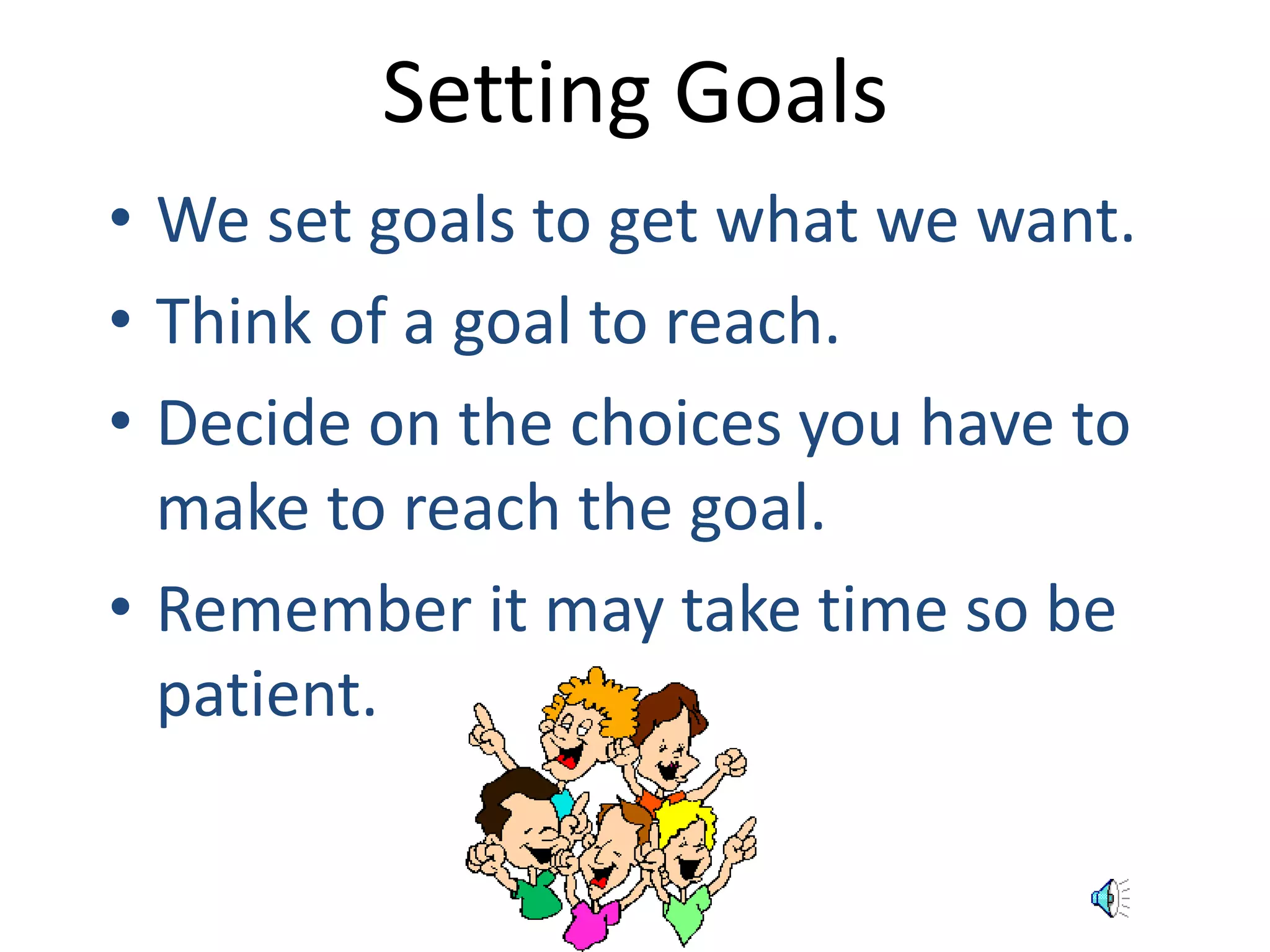 Setting Goals 
• We set goals to get what we want. 
• Think of a goal to reach. 
• Decide on the choices you have to 
make to reach the goal. 
• Remember it may take time so be 
patient. 
 