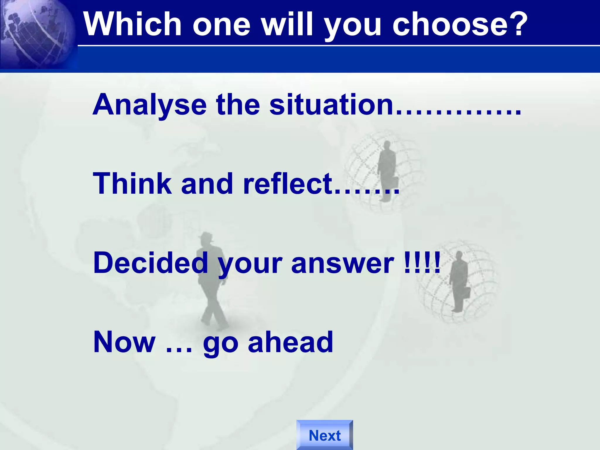 Which one will you choose? 
Analyse the situation…………. 
Think and reflect……. 
Decided your answer !!!! 
Now … go ahead 
Next 
 