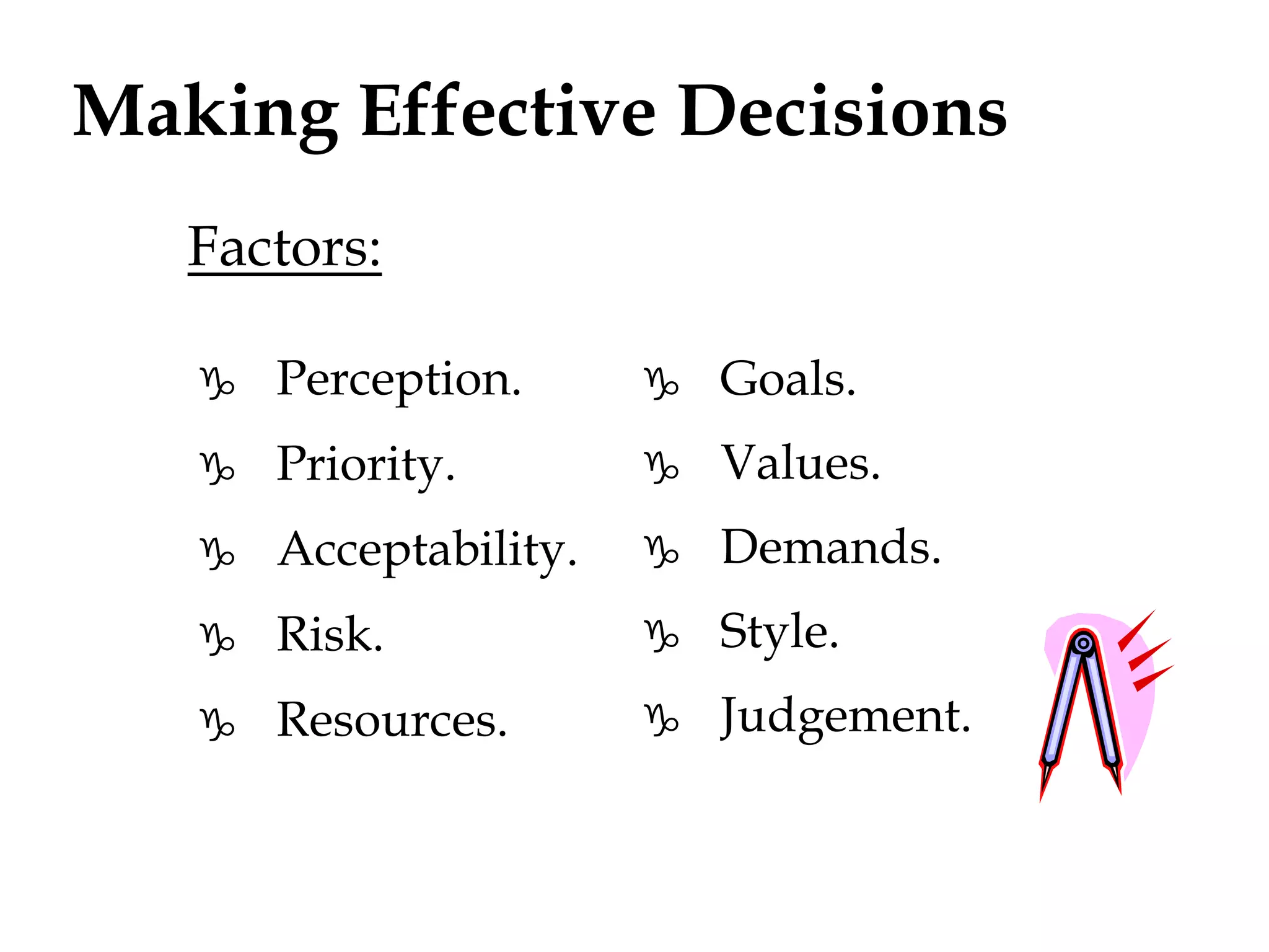 Making Effective Decisions 
Factors: 
 Perception. 
 Priority. 
 Acceptability. 
 Risk. 
 Resources. 
 Goals. 
 Values. 
 Demands. 
 Style. 
 Judgement. 
 