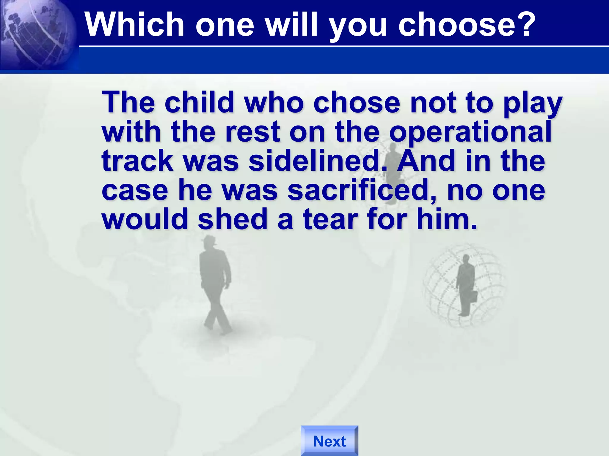 Which one will you choose? 
The child who chose not to play 
with the rest on the operational 
track was sidelined. And in the 
case he was sacrificed, no one 
would shed a tear for him. 
Next 
 