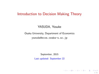 Introduction to Decision Making Theory
YASUDA, Yosuke
Osaka University, Department of Economics
yasuda@econ.osaka-u.ac.jp
September, 2015
Last updated: September 22
1 / 31
 