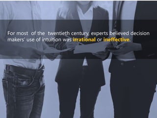 For most of the twentieth century, experts believed decision
makers’ use of intuition was irrational or ineffective.