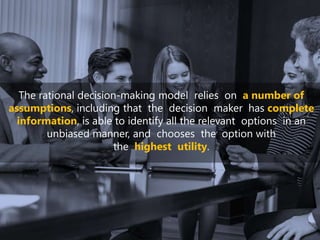 The rational decision-making model relies on a number of
assumptions, including that the decision maker has complete
information, is able to identify all the relevant options in an
unbiased manner, and chooses the option with
the highest utility.