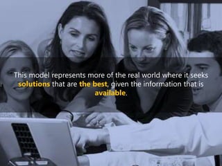 This model represents more of the real world where it seeks
solutions that are the best, given the information that is
available.