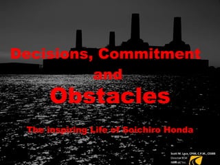 Decisions, Commitment   and Obstacles The inspiring Life of Soichiro Honda Scott M. Laux, CPIM, C.P.M., CSSBB Director SCM Navtrak, Inc. 