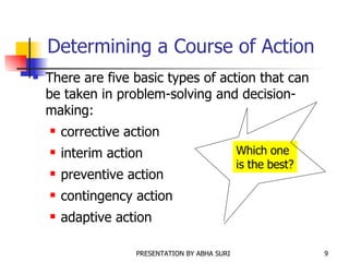 Determining a Course of Action There are five basic types of action that can be taken in problem-solving and decision-making: corrective action interim action preventive action contingency action adaptive action Which one is the best? 