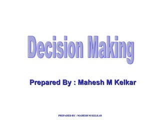 Decision Making Prepared By : Mahesh M Kelkar 