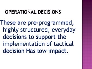 These are pre-programmed,
highly structured, everyday
decisions to support the
implementation of tactical
decision Has low impact.
 