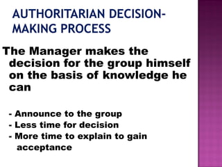 The Manager makes the
decision for the group himself
on the basis of knowledge he
can
- Announce to the group
- Less time for decision
- More time to explain to gain
acceptance
 