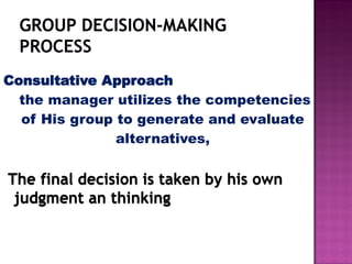 Consultative Approach
the manager utilizes the competencies
of His group to generate and evaluate
alternatives,
The final decision is taken by his own
judgment an thinking
 