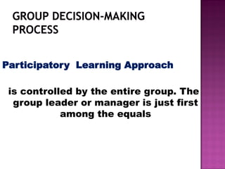 Participatory Learning Approach
is controlled by the entire group. The
group leader or manager is just first
among the equals
 