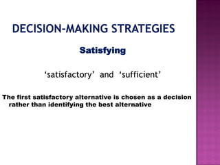 Satisfying
‘satisfactory’ and ‘sufficient’
The first satisfactory alternative is chosen as a decision
rather than identifying the best alternative
 