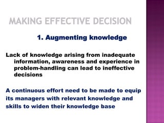 1. Augmenting knowledge
Lack of knowledge arising from inadequate
information, awareness and experience in
problem-handling can lead to ineffective
decisions
A continuous effort need to be made to equip
its managers with relevant knowledge and
skills to widen their knowledge base
 