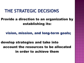 Provide a direction to an organization by
establishing its:
vision, mission, and long-term goals;
develop strategies and take into
account the resources to be allocated
in order to achieve them
 
