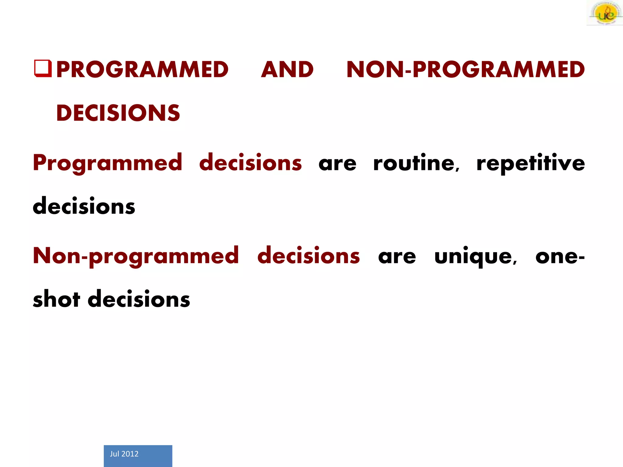Jul 2012
PROGRAMMED AND NON-PROGRAMMED
DECISIONS
Programmed decisions are routine, repetitive
decisions
Non-programmed decisions are unique, one-
shot decisions
 