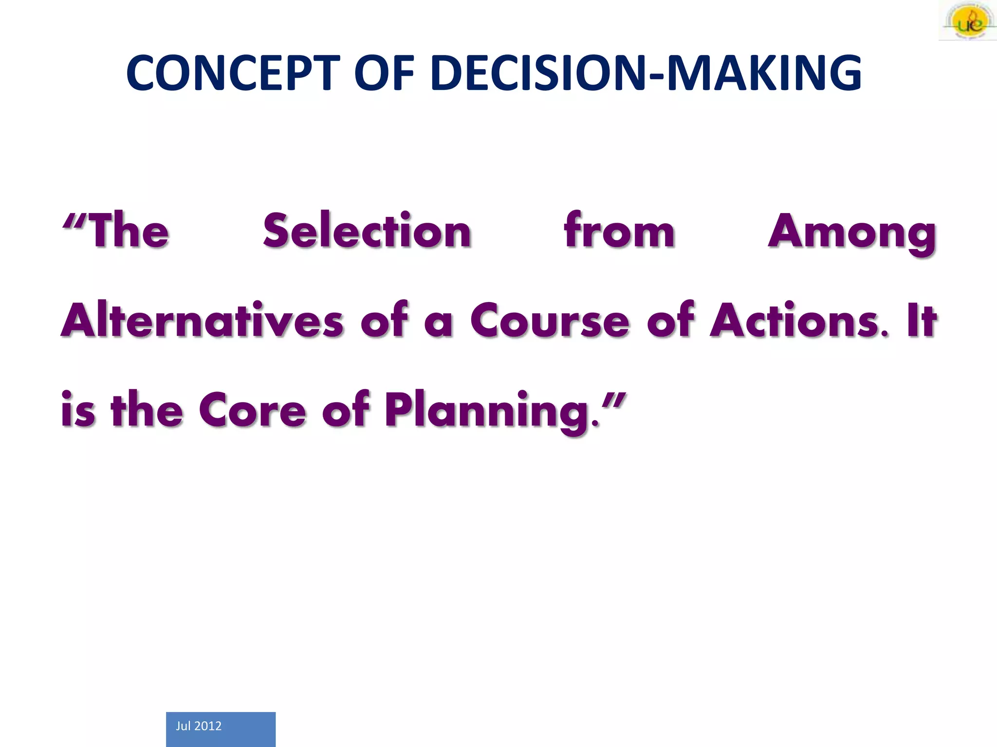 Jul 2012
CONCEPT OF DECISION-MAKING
“The Selection from Among
Alternatives of a Course of Actions. It
is the Core of Planning.”
 