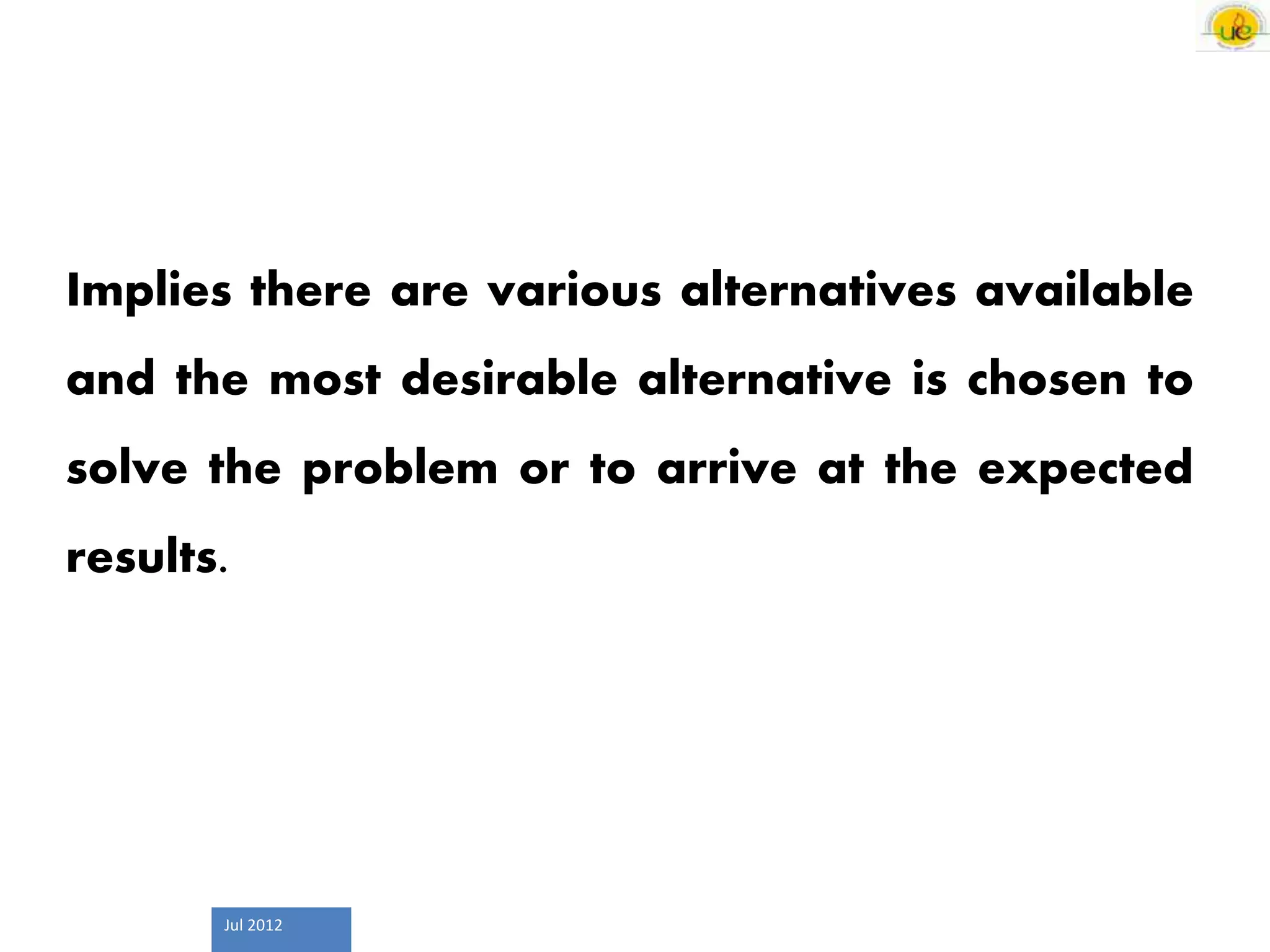 Jul 2012
Implies there are various alternatives available
and the most desirable alternative is chosen to
solve the problem or to arrive at the expected
results.
 