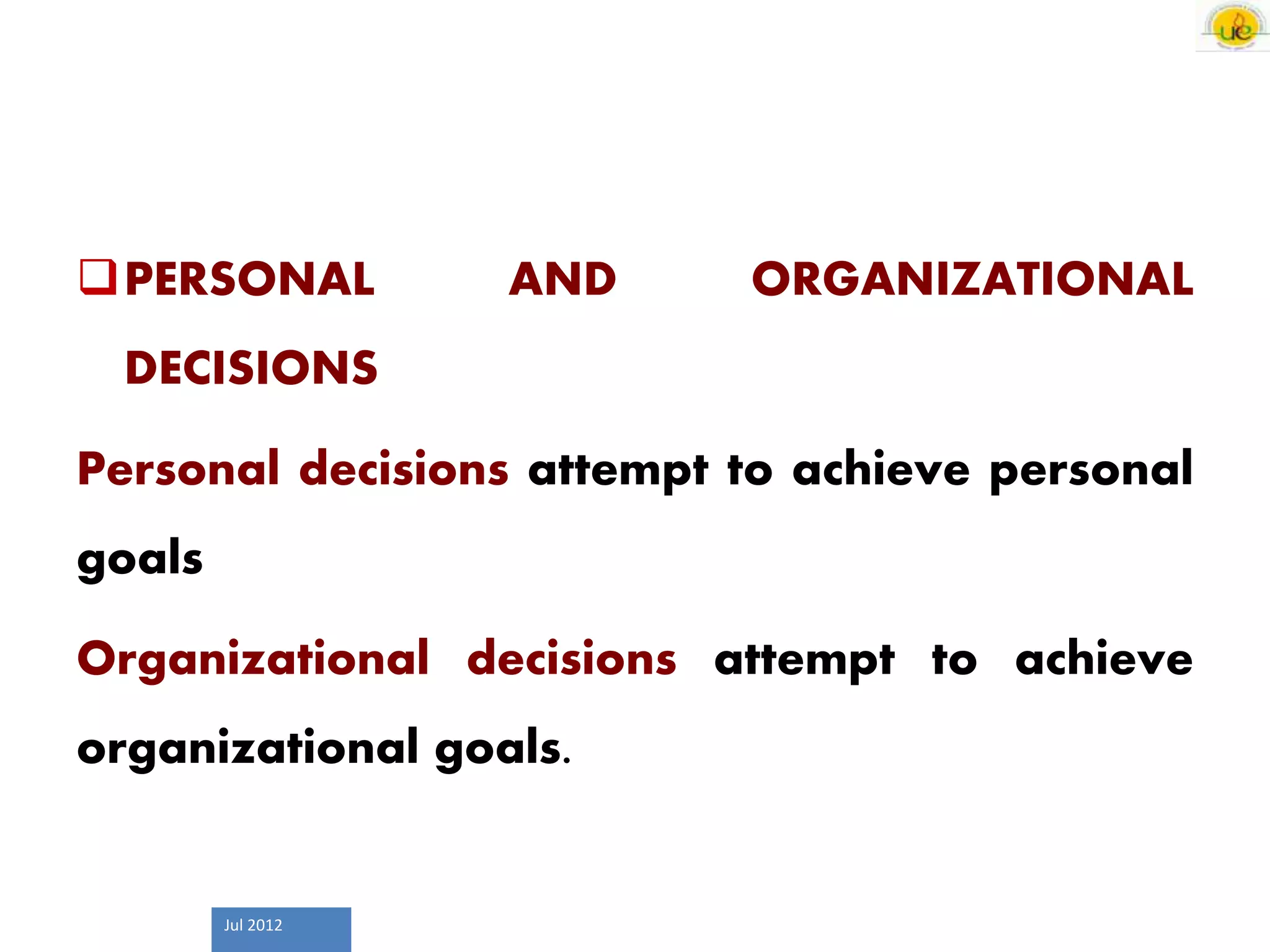 Jul 2012
PERSONAL AND ORGANIZATIONAL
DECISIONS
Personal decisions attempt to achieve personal
goals
Organizational decisions attempt to achieve
organizational goals.
 